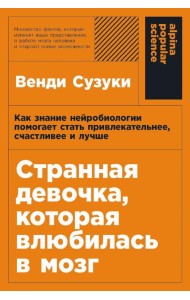 Странная девочка, которая влюбилась в мозг. Как знание нейробиологии помогает стать привлекательнее, счастливее и лучше