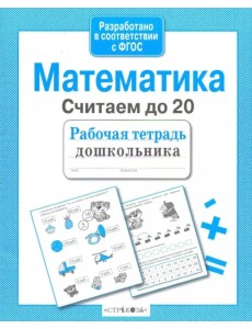 Математика. Рабочая тетрадь дошкольника. Считаем до 20. ФГОС