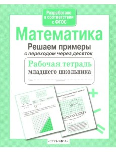 Математика. Рабочая тетрадь младшего школьника. Решаем примеры с переходом через десяток Математика. Рабочая тетрадь младшего школьника. Решаем примеры с переходом через десяток