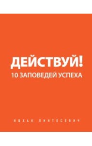 Действуй! 10 заповедей успеха