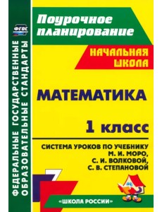 Математика. 1 класс. Система уроков по учебнику М.И. Моро, С.И. Волковой, С.В. Степановой. ФГОС