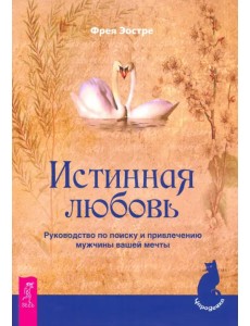 Истинная любовь. Руководство по поиску и привлечению мужчины вашей мечты