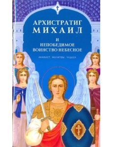 Архистратиг Михаил и непобедимое Воинство Небесное. Акафист. Молитвы. Чудеса Архистратиг Михаил и непобедимое Воинство Небесное. Акафист. Молитвы. Чудеса