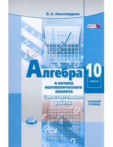 Алгебра и начала математического анализа. 10 класс. Самостоятельные работы. Базовый уровень. ФГОС Алгебра и начала математического анализа. 10 класс. Самостоятельные работы. Базовый уровень. ФГОС