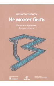Не может быть. Парадоксы в рекламе, бизнесе и жизни