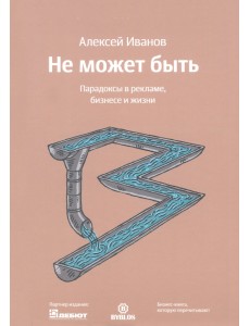 Не может быть. Парадоксы в рекламе, бизнесе и жизни Не может быть. Парадоксы в рекламе, бизнесе и жизни