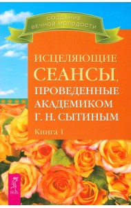 Исцеляющие сеансы, проведенные академиком Г. Н. Сытиным. Книга 1