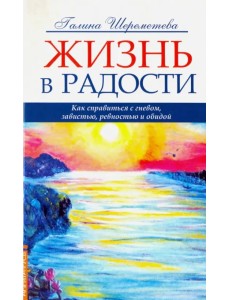 Жизнь в радости. Как справиться с гневом, завистью, ревностью и обидой