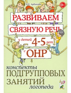 Развиваем связную речь у детей 4-5 лет с ОНР. Конспекты подгрупповых занятий логопеда
