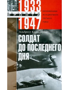 Солдат до последнего дня. Воспоминания фельдмаршала Третьего рейха. 1933 - 1947