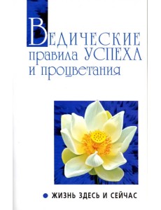 Ведические правила успеха и процветания. Жизнь здесь и сейчас