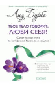 Твое тело говорит: люби себя! Самая полная книга по метафизике болезней и недугов