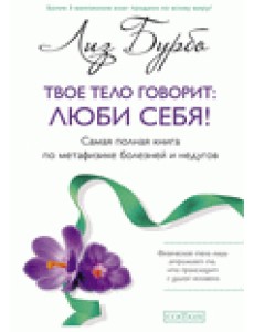 Твое тело говорит: люби себя! Самая полная книга по метафизике болезней и недугов
