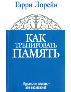 Как тренировать память. Идеальная память - это возможно! Как тренировать память. Идеальная память - это возможно!