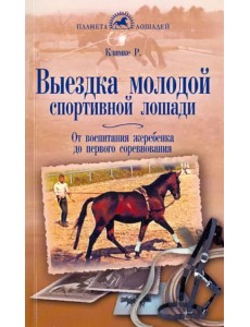 Выездка молодой спортивной лошади. От воспитания жеребенка до первого соревнования