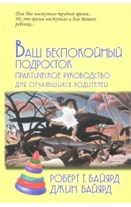 Ваш беспокойный подросток. Практическое руководство для отчаявшихся родителей