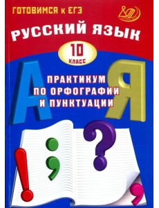 Русский язык. 10 класс. Практикум по орфографии и пунктуации. Готовимся к ЕГЭ. Учебное пособие