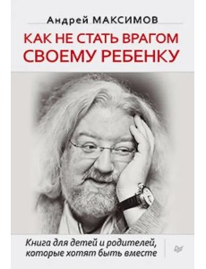 Как не стать врагом своему ребенку. Книга для детей и родителей, которые хотят быть вместе