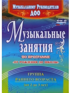 Музыкальные занятия по программе "От рождения до школы". Группа раннего возраста (2-3 года). ФГОС ДО Музыкальные занятия по программе "От рождения до школы". Группа раннего возраста (2-3 года). ФГОС ДО