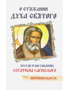 О стяжании Духа Святого. Беседы и наставления Серафима Саровского О стяжании Духа Святого. Беседы и наставления Серафима Саровского