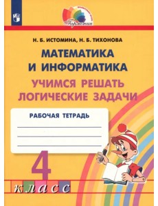 Математика и информатика. 4 класс. Учимся решать логические задачи. Рабочая тетрадь. ФГОС