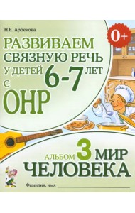 Развиваем связную речь у детей 6-7 лет с ОНР. Альбом 3. Мир человека