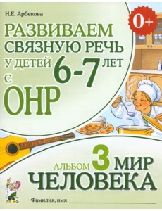 Развиваем связную речь у детей 6-7 лет с ОНР. Альбом 3. Мир человека