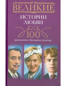 Великие истории любви. 100 рассказов о большом чувстве