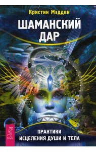 Шаманский дар. Практики исцеления души и тела