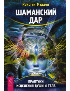Шаманский дар. Практики исцеления души и тела Шаманский дар. Практики исцеления души и тела