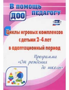 Циклы игровых комплексов с детьми 2-4 лет в адапт. период по программе "От рождения до шк." ФГОС ДО Циклы игровых комплексов с детьми 2-4 лет в адапт. период по программе "От рождения до шк." ФГОС ДО
