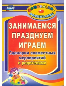 Занимаемся, празднуем, играем. Сценарии совместных мероприятий с родителями. ФГОС ДО