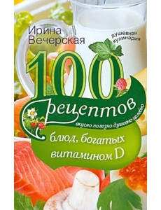 100 рецептов блюд, богатыми витамином Д. Вкусно, полезно, душевно, целебно