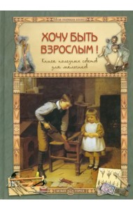 Хочу быть взрослым! Книга полезных советов для мальчиков