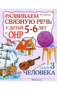 Развиваем связную речь у детей 5-6 лет с ОНР. Альбом 3. Мир человека