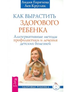 Как вырастить здорового ребенка. Альтернативные методы профилактики и лечения детских болезней Как вырастить здорового ребенка. Альтернативные методы профилактики и лечения детских болезней