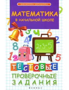 Математика в начальной школе. Тестовые проверочные задания Математика в начальной школе. Тестовые проверочные задания