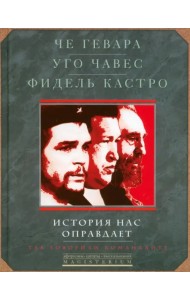 Че Гевара. Уго Чавес. Фидель Кастро. История нас оправдает. Так говорили команданте