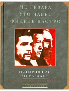 Че Гевара. Уго Чавес. Фидель Кастро. История нас оправдает. Так говорили команданте