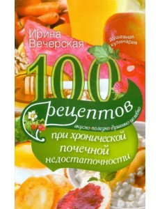 100 рецептов при хронической почечной недостаточности. Вкусно, полезно, душевно, целебно