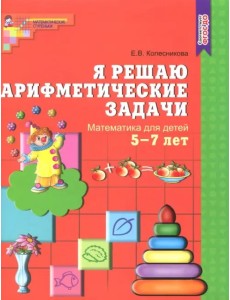 Я решаю арифметические задачи. Рабочая тетрадь для детей 5-7 лет. ФГОС ДО Я решаю арифметические задачи. Рабочая тетрадь для детей 5-7 лет. ФГОС ДО
