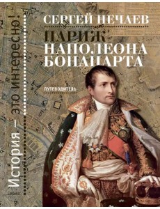Париж Наполеона Бонапарта. Путеводитель Париж Наполеона Бонапарта. Путеводитель