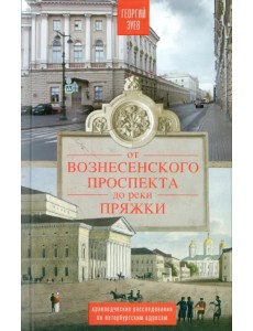 От Вознесенского проспекта до реки Пряжки. Краеведческие расследования по петербургским адресам От Вознесенского проспекта до реки Пряжки. Краеведческие расследования по петербургским адресам