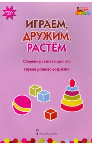 Играем, дружим, растем. Сборник развивающих игр. Группа раннего возраста