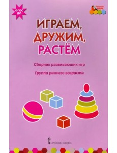 Играем, дружим, растем. Сборник развивающих игр. Группа раннего возраста