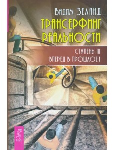 Трансерфинг реальности. Ступень 3. Вперед в прошлое!