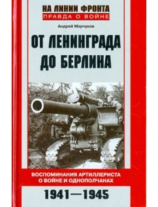 От Ленинграда до Берлина. Воспоминания артиллериста о войне и однополчанах. 1941 - 1945