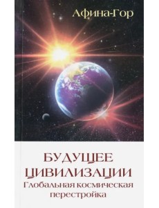 Будущее Цивилизации. Глобальная космическая перестройка