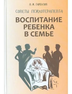 Воспитание ребенка в семье. Советы психотерапевта