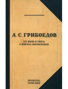 Грибоедов. Его жизнь и гибель в мемуарах современников